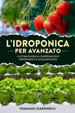 L' idroponica per avanzato. L'ultima guida al giardinaggio idroponico e acquaponico