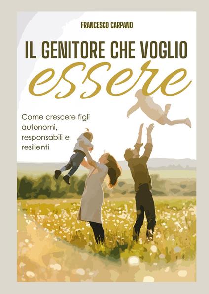 Il genitore che voglio essere. Come crescere figli autonomi, responsabili e resilienti - Francesco Carpano - copertina
