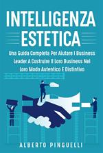 Intelligenza estetica. Una guida completa per aiutare i business leader a costruire il loro business nel loro modo autentico e distintivo