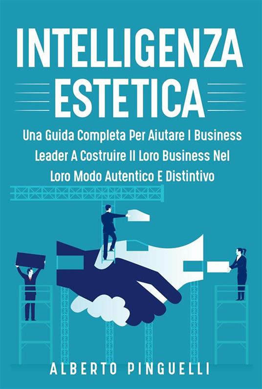 Intelligenza estetica. Una guida completa per aiutare i business leader a costruire il loro business nel loro modo autentico e distintivo - Alberto Pinguelli - ebook