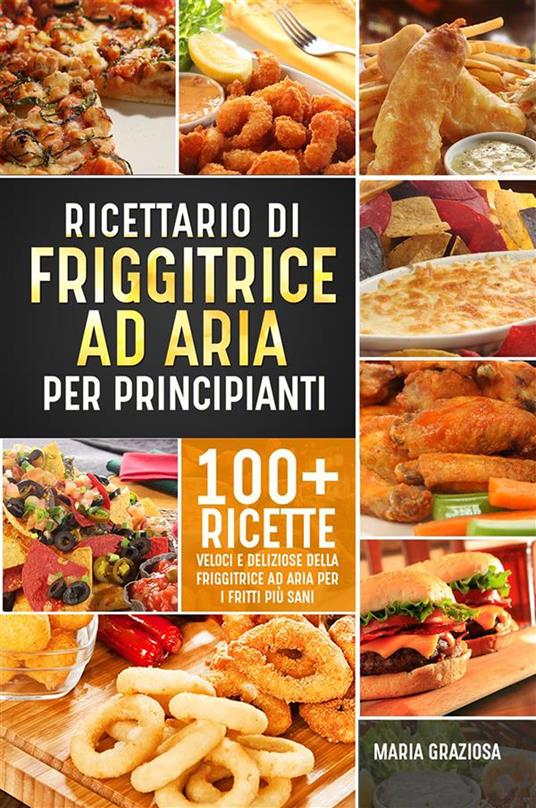Ricettario di friggitrice ad aria per principianti. 100+ ricette veloci e deliziose della friggitrice ad aria per i fritti più sani - Maria Graziosa - ebook