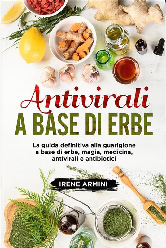 Antivirali a base di erbe. La guida definitiva alla guarigione a base di erbe, magia, medicina, antivirali e antibiotici - Irene Armini - ebook