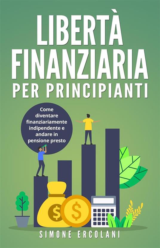 Libertà Finanziaria per Principianti. Come diventare finanziariamente indipendente e andare in pensione presto - Simone Ercolani - ebook