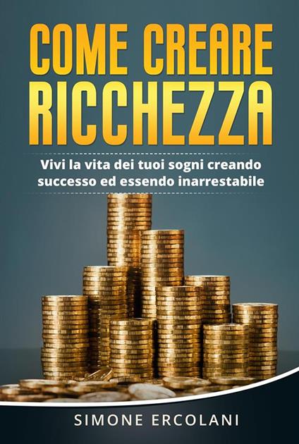 Come creare ricchezza. Vivi la vita dei tuoi sogni creando successo ed essendo inarrestabile - Simone Ercolani - ebook