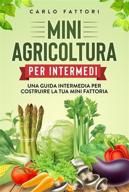 Mini agricoltura per intermedi. Una guida intermedia per costruire la tua mini fattoria - Carlo Fattori - ebook