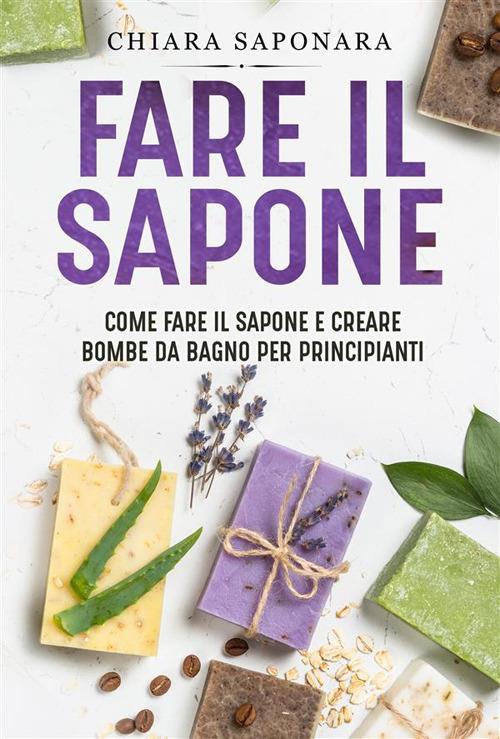 Fare il sapone. Come fare il sapone e creare bombe da bagno per principianti - Chiara Saponara - ebook