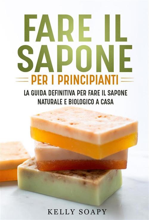 Fare il sapone per i principianti. La guida definitiva per fare il sapone naturale e biologico a casa - Kelly Soapy - ebook