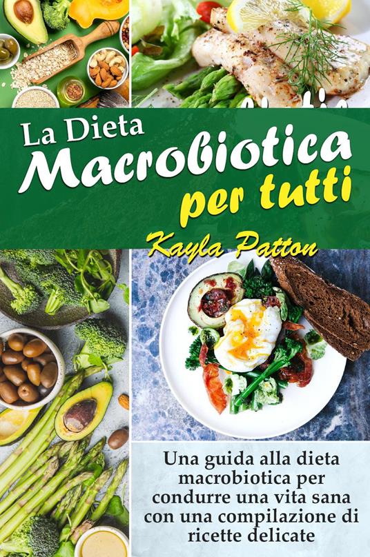 La dieta macrobiotica per tutti. Una guida alla dieta macrobiotica per condurre una vita sana con una compilazione di ricette delicate - Kayla Patton - copertina
