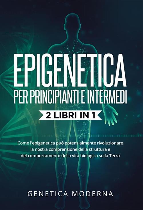 Epigenetica Per Principianti e Intermedi (2 Libri in 1). Come l'epigenetica può potenzialmente rivoluzionare la nostra comprensione della struttura e del comportamento della vita biologica sulla Terra - Genetica Moderna - ebook