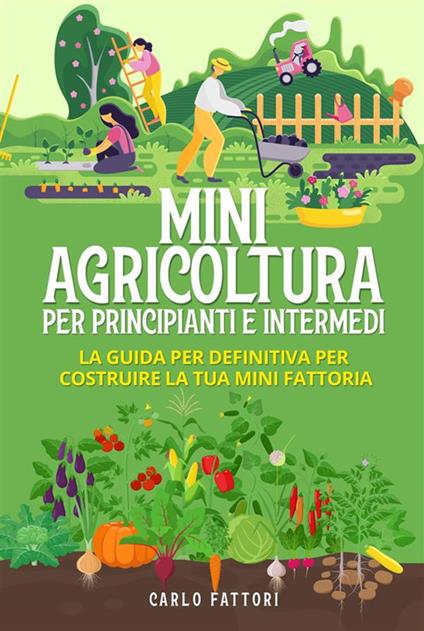 Mini agricoltura per principianti e intermedi (2 Libri in 1). La guida per definitiva per costruire la tua mini fattoria - Carlo Fattori - ebook
