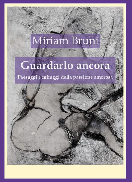 Guardalo ancora. Paesaggi e miraggi della passione amorosa - Miriam Bruni - copertina