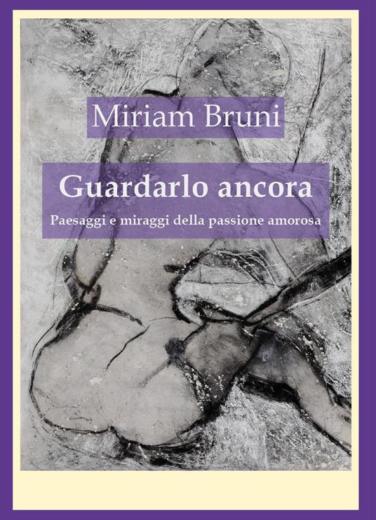 Guardalo ancora. Paesaggi e miraggi della passione amorosa - Miriam Bruni - copertina