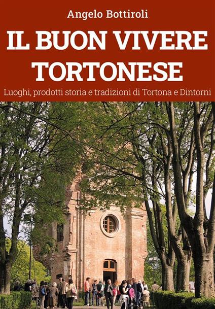 Il buon vivere tortonese. Luoghi, prodotti storia e tradizioni di Tortona e dintorni - Angelo Bottiroli - ebook