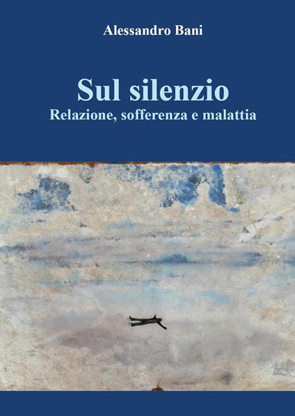 Sul silenzio. Relazione, sofferenza e malattia - Alessandro Bani - copertina
