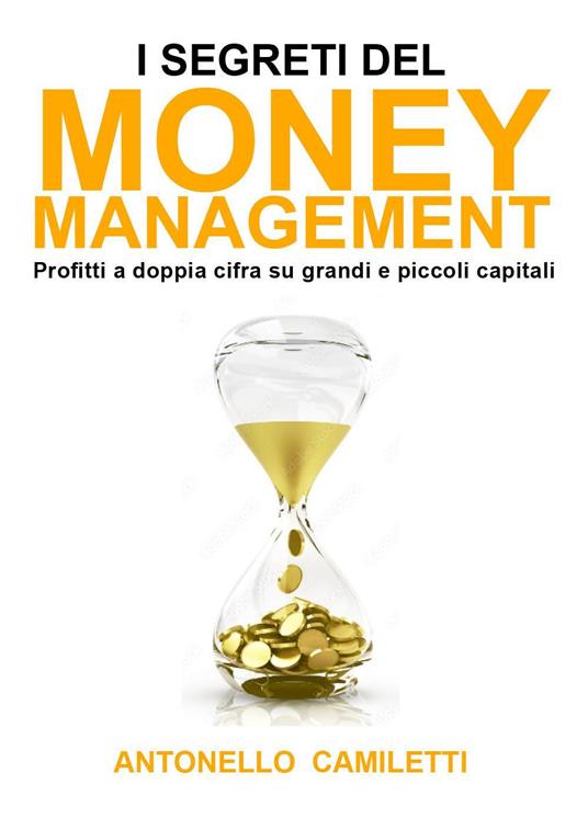 I segreti del money management. Profitti a doppia cifra su grandi e piccoli capitali - Antonello Camiletti - copertina