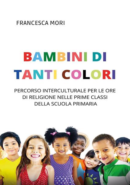 Bambini di tanti colori. Percorso interculturale per le ore di religione nelle prime classi della scuola primaria - Francesca Mori - copertina