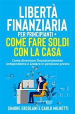 Libertà Finanziaria per Principianti + Come fare soldi con la casa (2 Libri in 1) - Come diventare finanziariamente indipendente e andare in pensione presto