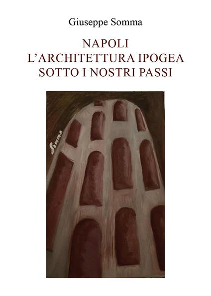 Napoli. L'architettura ipogea sotto i nostri passi - Giuseppe Somma - copertina