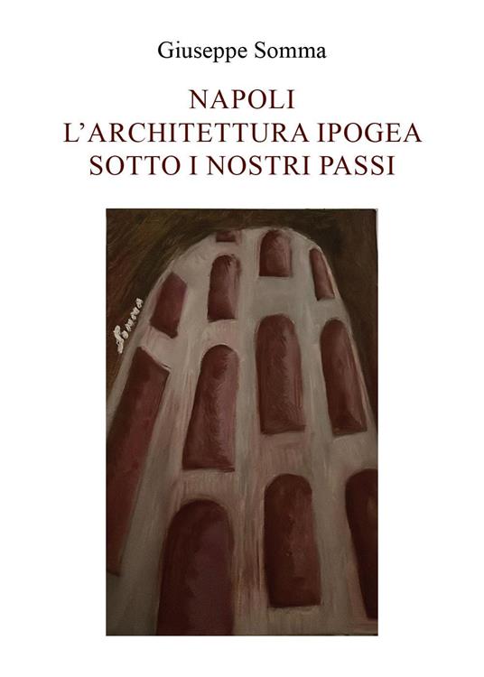 Napoli. L'architettura ipogea sotto i nostri passi - Giuseppe Somma - copertina
