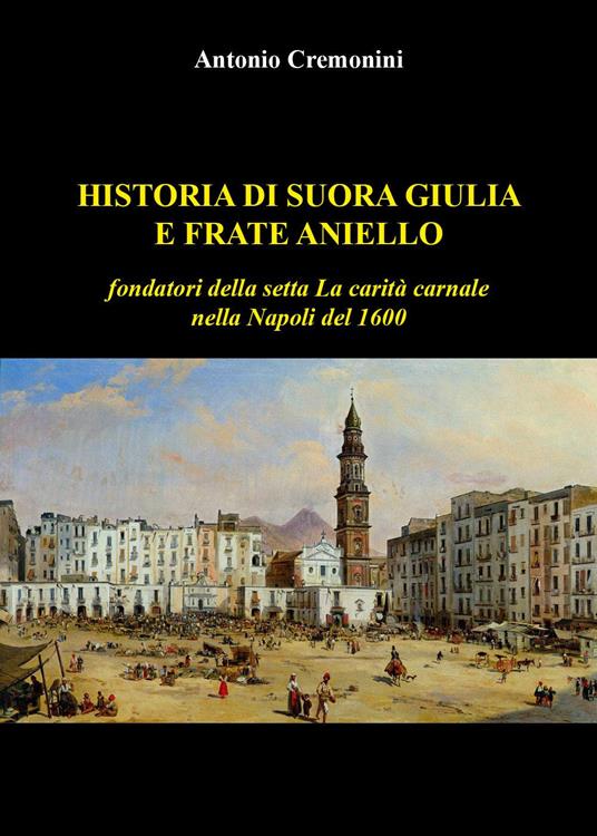 Historia di suora Giulia e frate Aniello fondatori della setta La carità carnale nella Napoli del 1600 - Antonio Cremonini - copertina