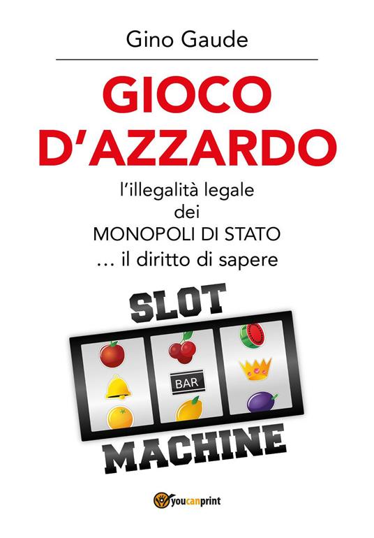 Gioco d'azzardo. L'illegalità legale dei monopoli di Stato... il diritto di sapere - Gino Gaude - copertina