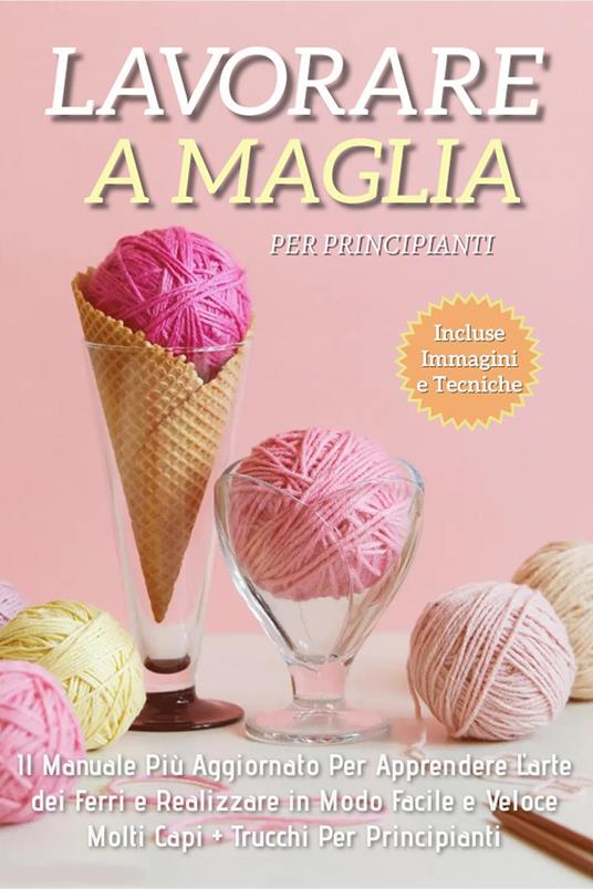 Lavorare a maglia per principianti. Il manuale più aggiornato per apprendere l'arte dei ferri e realizzare in modo facile e veloce molti capi. Trucchi per principianti - Adele Fiore - copertina