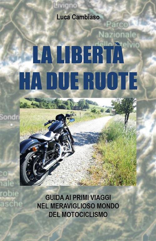 La libertà ha due ruote. Guida ai primi viaggi nel meraviglioso mondo del mototurismo - Luca Cambiaso - ebook
