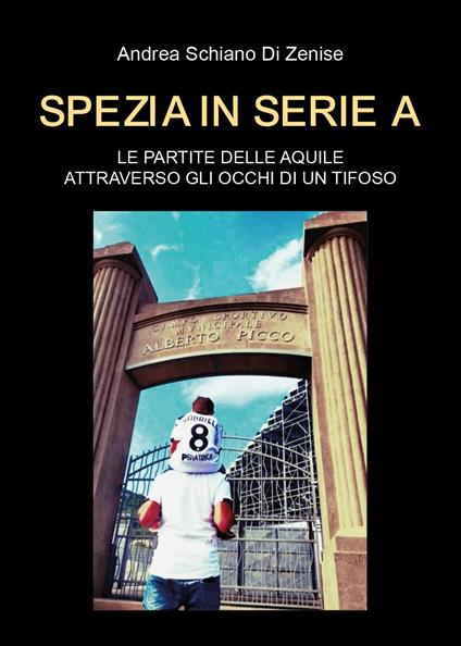 Spezia in serie A. Le partite delle Aquile attraverso gli occhi di un tifoso - Andrea Schiano di Zenise - copertina