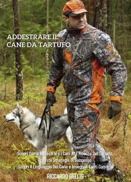 Addestrare Il Cane Da Tartufo: Scopri Come Addestrare i Cani Alla Ricerca Del Tartufo, Tramite Strategie di Successo. Scopri il Linguaggio Del Cane e Insegnali Tanti Comandi - Riccardo Bellis - ebook