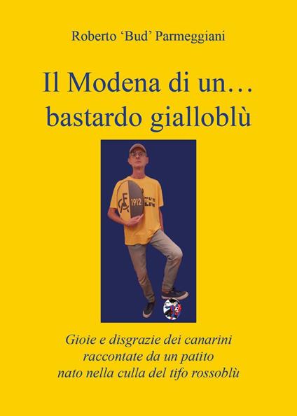 Il Modena di un... bastardo gialloblù. Gioie e disgrazie dei canarini raccontate da un patito nato nella culla del tifo rossoblù - Roberto Parmeggiani - copertina