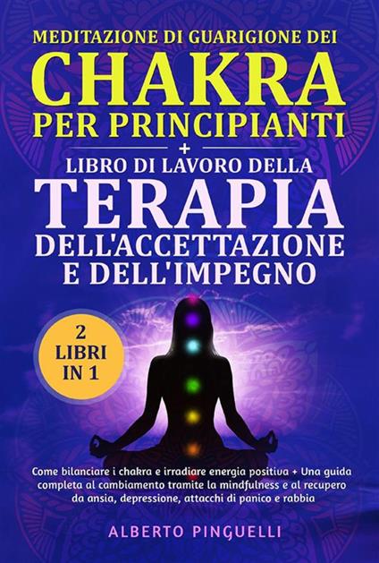 Meditazione di guarigione dei chakra per principianti + libro di lavoro della terapia dell'accettazione e dell'impegno (2 Libri in 1). Come bilanciare i chakra e irradiare energia positiva + una guida completa al cambiamento tramite la mindfulness e al re - Alberto Pinguelli - ebook