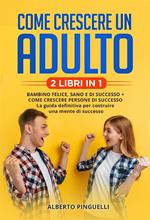 Come crescere un adulto (2 Libri in 1). Bambino felice, sano e di successo + come crescere persone di successo - la guida definitiva per costruire una mente di successo