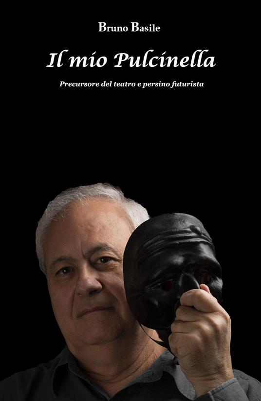 Il mio Pulcinella. Precursore del teatro e persino futurista - Bruno Basile - copertina