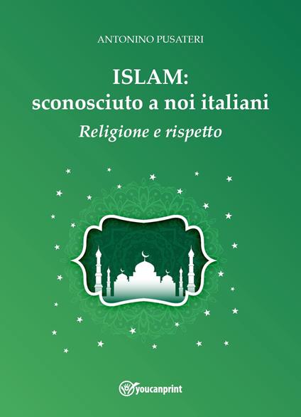 Islam: sconosciuto a noi italiani. Religione e rispetto - Antonino Pusateri - copertina