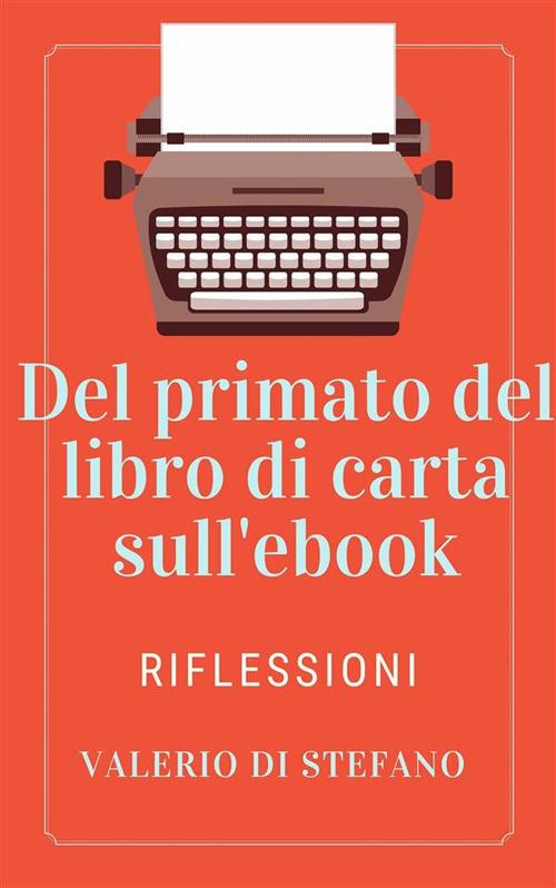 Del primato dei libri di carta sull'ebook. Riflessioni - Valerio Di Stefano - ebook