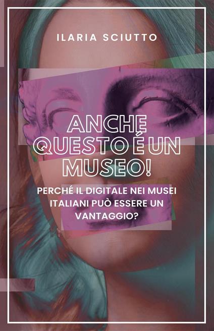 Anche questo è un museo! Perché il digitale nei musei italiani può essere un vantaggio? - Ilaria Sciutto - copertina