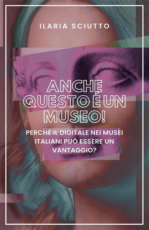 Anche questo è un museo! Perché il digitale nei musei italiani può essere un vantaggio? - Ilaria Sciutto - ebook