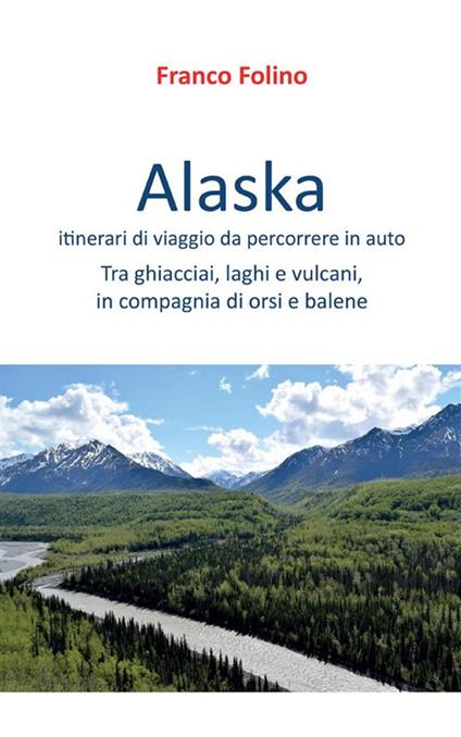Alaska: itinerari di viaggio da percorrere in auto. Tra ghiacciai, laghi e vulcani, in compagnia di orsi e balene - Franco Folino - ebook