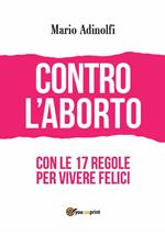 Contro l'aborto. Con le 17 regole per vivere felici