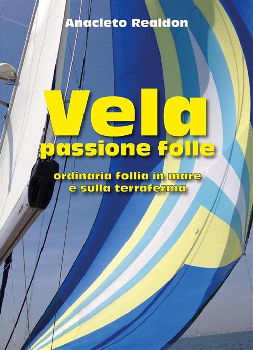 Vela passione folle. Ordinaria follia in mare e sulla terraferma - Anacleto Realdon - ebook