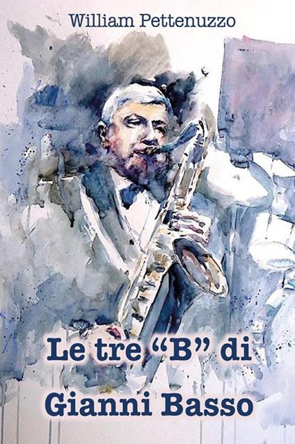 Le tre «B» di Gianni Basso. La ricetta segreta del poeta del jazz italiano - William Pettenuzzo - ebook