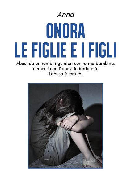 Onora le figlie e i figli. Abusi da entrambi i genitori contro me bambina, riemersi con l'ipnosi in tarda età. L'abuso è tortura - Anna - copertina