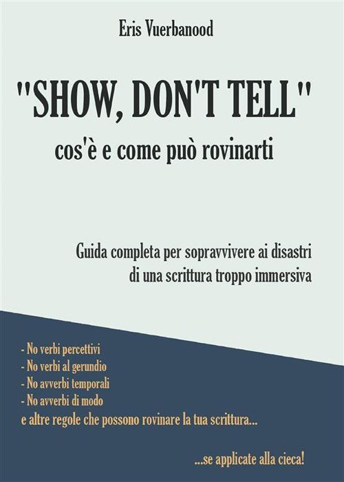 "Show, don't tell": cos'è e come può rovinarti. Guida completa per sopravvivere ai disastri di una scrittura troppo immersiva - Eris Vuerbanood - ebook