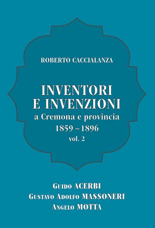 Inventori e invenzioni a Cremona e provincia (1859-1896). Vol. 2: Guido Acerbi, Gustavo Adolfo Massoneri, Angelo Motta. - Roberto Caccialanza - copertina