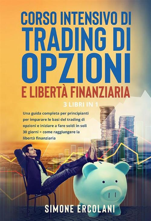 Corso intensivo di trading di opzioni e libertà finanziaria (3 Libri in 1). Una guida completa per principianti per imparare le basi del trading di opzioni e iniziare a fare soldi in soli 30 giorni + come raggiungere la libertà finanziaria - Simone Ercolani - ebook