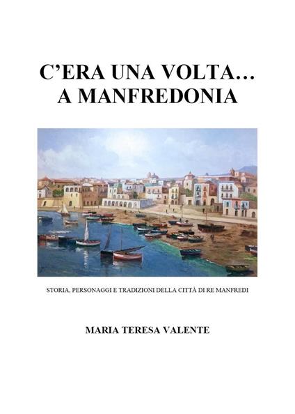 C'era una volta... a Manfredonia. Storia, personaggi e tradizioni della città di re Manfredi - Maria Teresa Valente - copertina