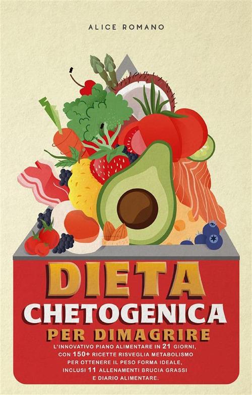 Dieta chetogenica per dimagrire. L'innovativo piano alimentare in 21 giorni, con 150+ ricette risveglia metabolismo per ottenere il peso forma ideale, inclusi 11 allenamenti brucia grassi e diario alimentare. - Alice Romano - ebook