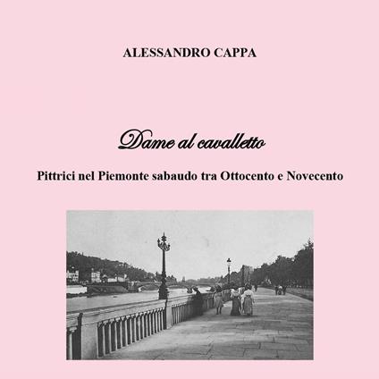Dame al cavalletto. Pittrici nel Piemonte sabaudo tra Ottocento e Novecento - Alessandro Cappa - copertina