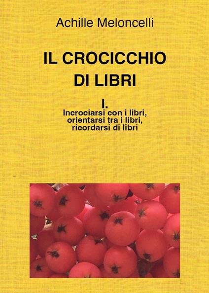 Il crocicchio di libri. Vol. 1: Incrociarsi con i libri, orientarsi tra i libri, ricordarsi di libri. - Achille Meloncelli - copertina