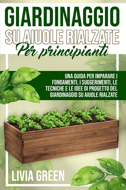 Giardinaggio su aiuole rialzate per principianti. Una guida per imparare i fondamenti, i suggerimenti, le tecniche e le idee di progetto del giardinaggio su aiuole rialzate - Livia Green - copertina